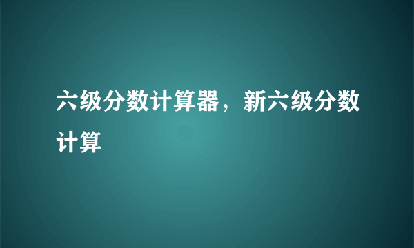 六级分数计算器，新六级分数计算