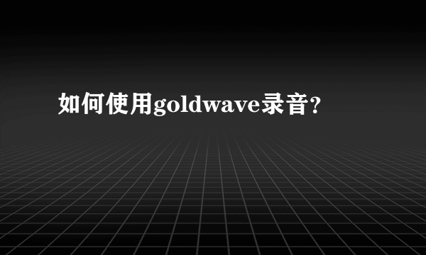 如何使用goldwave录音？