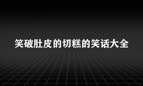 笑破肚皮的切糕的笑话大全