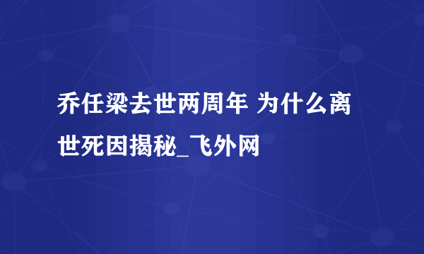 乔任梁去世两周年 为什么离世死因揭秘_飞外网