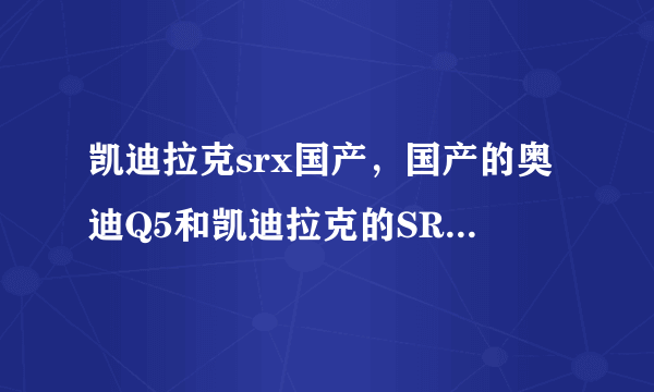 凯迪拉克srx国产，国产的奥迪Q5和凯迪拉克的SRX的对比