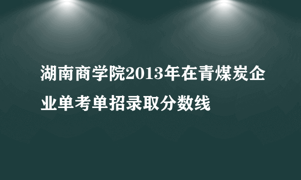 湖南商学院2013年在青煤炭企业单考单招录取分数线