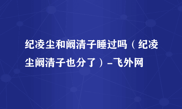 纪凌尘和阚清子睡过吗（纪凌尘阚清子也分了）-飞外网