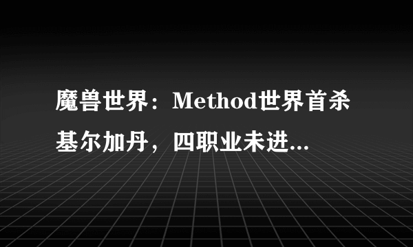 魔兽世界：Method世界首杀基尔加丹，四职业未进入首杀团队。