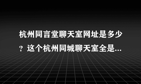 杭州同言堂聊天室网址是多少？这个杭州同城聊天室全是本地人吗