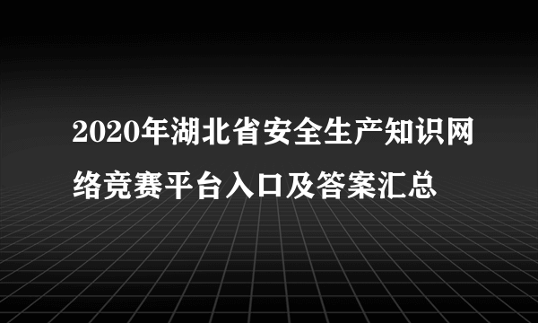 2020年湖北省安全生产知识网络竞赛平台入口及答案汇总