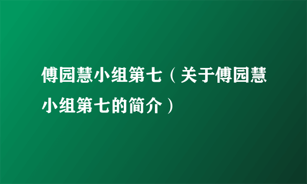 傅园慧小组第七（关于傅园慧小组第七的简介）