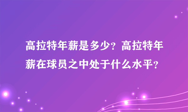 高拉特年薪是多少？高拉特年薪在球员之中处于什么水平？