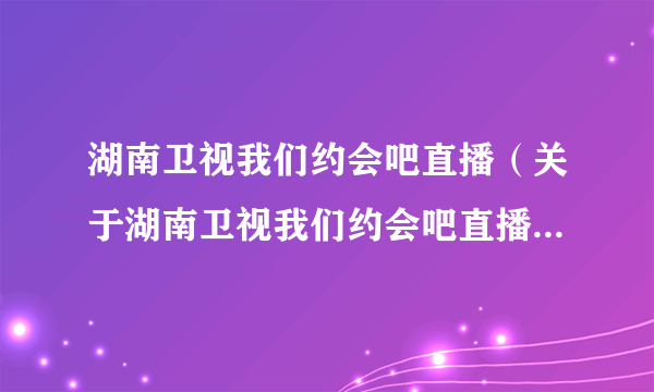 湖南卫视我们约会吧直播（关于湖南卫视我们约会吧直播的介绍）