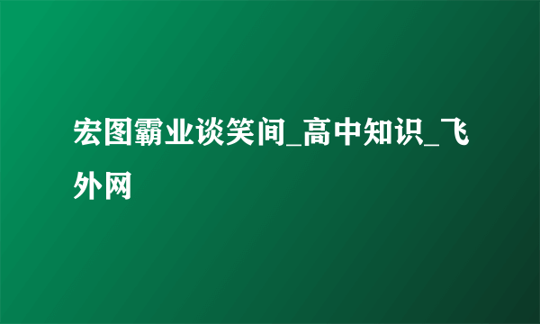 宏图霸业谈笑间_高中知识_飞外网