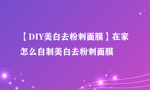 【DIY美白去粉刺面膜】在家怎么自制美白去粉刺面膜