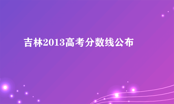 吉林2013高考分数线公布