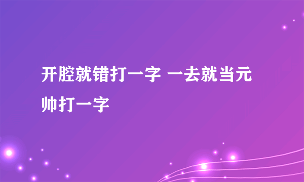 开腔就错打一字 一去就当元帅打一字