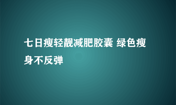 七日瘦轻靓减肥胶囊 绿色瘦身不反弹