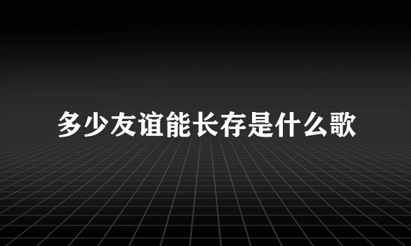 多少友谊能长存是什么歌