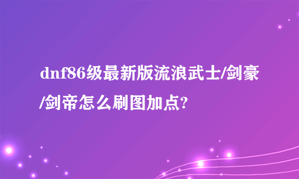 dnf86级最新版流浪武士/剑豪/剑帝怎么刷图加点?