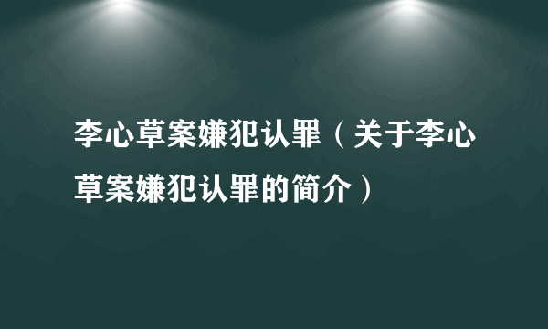 李心草案嫌犯认罪（关于李心草案嫌犯认罪的简介）