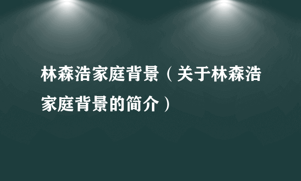 林森浩家庭背景（关于林森浩家庭背景的简介）