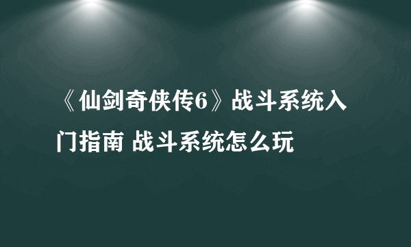 《仙剑奇侠传6》战斗系统入门指南 战斗系统怎么玩