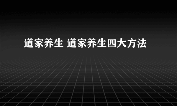 道家养生 道家养生四大方法