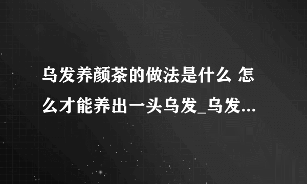 乌发养颜茶的做法是什么 怎么才能养出一头乌发_乌发茶的制作配方有哪些