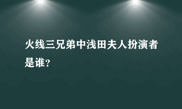 火线三兄弟中浅田夫人扮演者是谁？