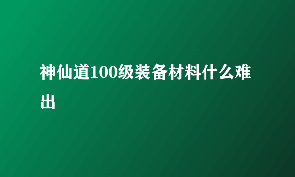 神仙道100级装备材料什么难出