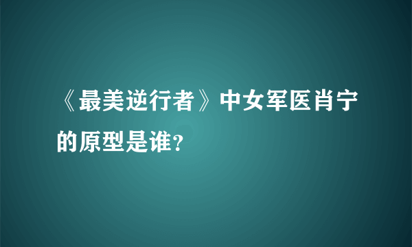 《最美逆行者》中女军医肖宁的原型是谁？