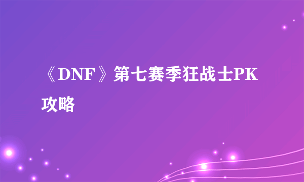 《DNF》第七赛季狂战士PK攻略