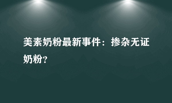 美素奶粉最新事件：掺杂无证奶粉？