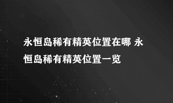 永恒岛稀有精英位置在哪 永恒岛稀有精英位置一览