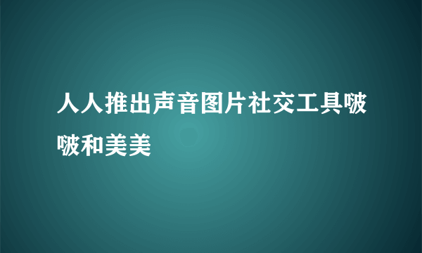 人人推出声音图片社交工具啵啵和美美