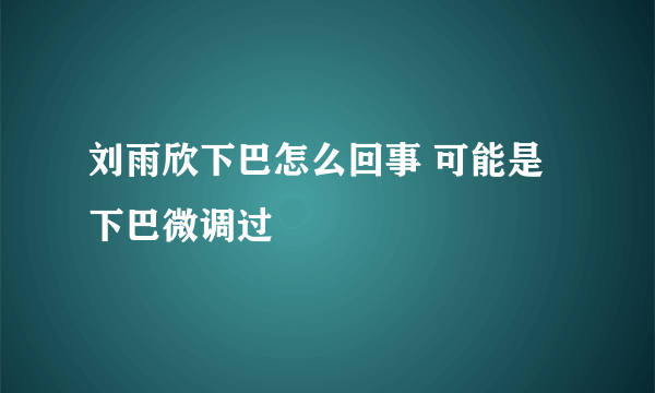 刘雨欣下巴怎么回事 可能是下巴微调过