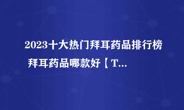 2023十大热门拜耳药品排行榜 拜耳药品哪款好【TOP榜】