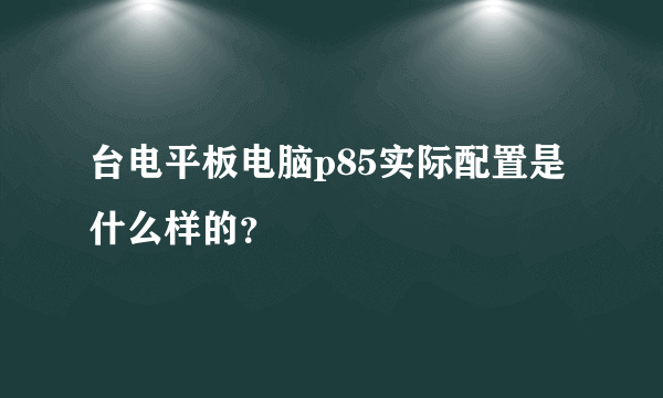 台电平板电脑p85实际配置是什么样的？