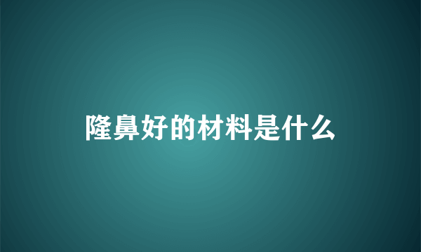 隆鼻好的材料是什么