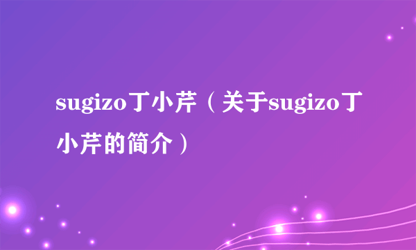 sugizo丁小芹（关于sugizo丁小芹的简介）