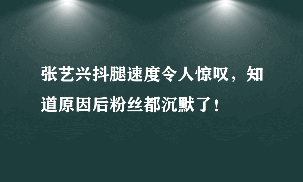 张艺兴抖腿速度令人惊叹，知道原因后粉丝都沉默了！