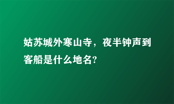 姑苏城外寒山寺，夜半钟声到客船是什么地名?