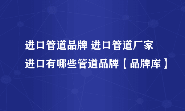 进口管道品牌 进口管道厂家 进口有哪些管道品牌【品牌库】