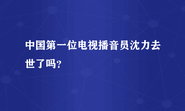 中国第一位电视播音员沈力去世了吗？