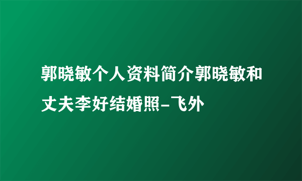 郭晓敏个人资料简介郭晓敏和丈夫李好结婚照-飞外