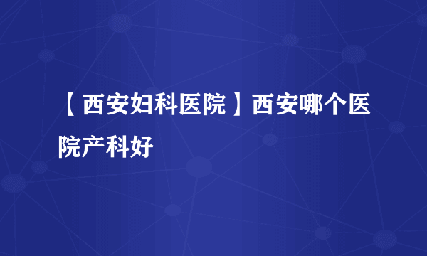 【西安妇科医院】西安哪个医院产科好