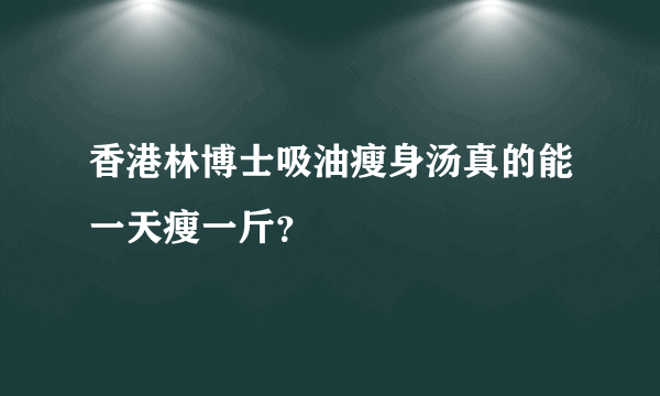 香港林博士吸油瘦身汤真的能一天瘦一斤？