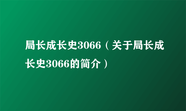 局长成长史3066（关于局长成长史3066的简介）