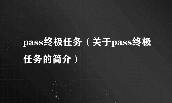 pass终极任务（关于pass终极任务的简介）