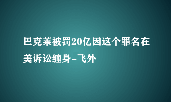 巴克莱被罚20亿因这个罪名在美诉讼缠身-飞外