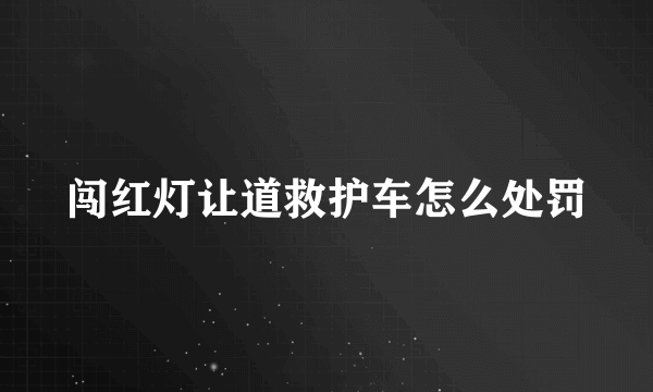 闯红灯让道救护车怎么处罚