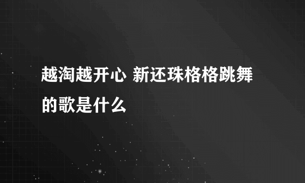 越淘越开心 新还珠格格跳舞的歌是什么