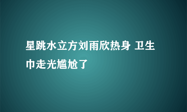 星跳水立方刘雨欣热身 卫生巾走光尴尬了